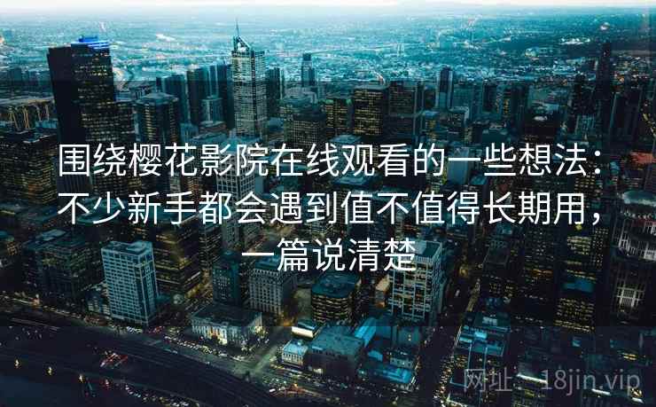 围绕樱花影院在线观看的一些想法：不少新手都会遇到值不值得长期用，一篇说清楚  第2张