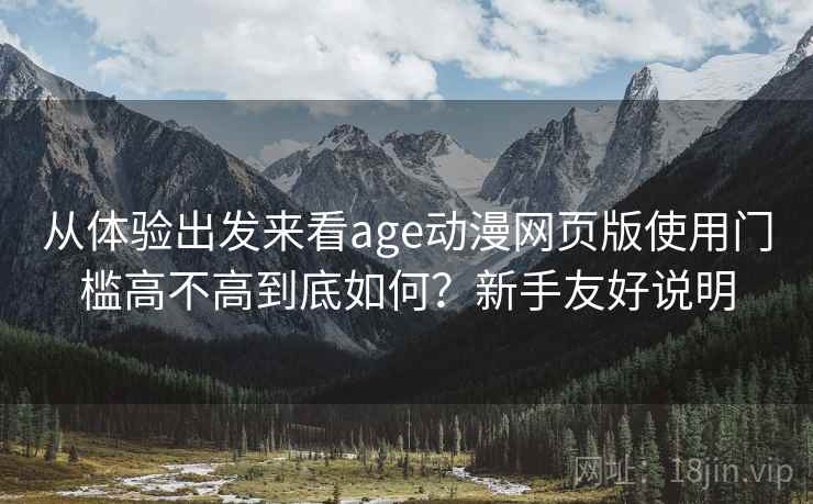 从体验出发来看age动漫网页版使用门槛高不高到底如何？新手友好说明