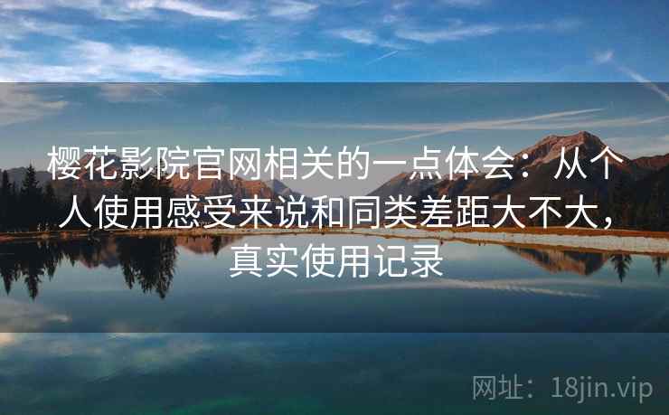 樱花影院官网相关的一点体会：从个人使用感受来说和同类差距大不大，真实使用记录