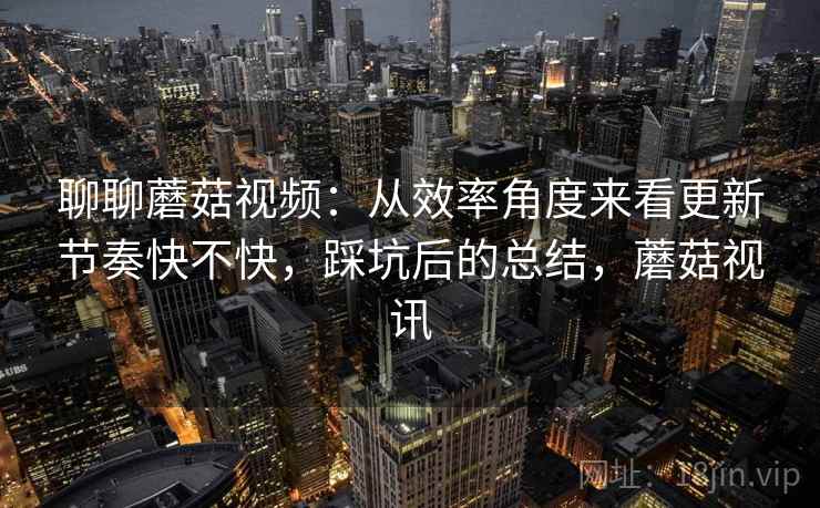 聊聊蘑菇视频:从效率角度来看更新节奏快不快,踩坑后的总结,蘑菇视讯 第2张 聊聊蘑菇视频:从效率角度来看更新节奏快不快,踩坑后的总结,蘑菇视讯 第2张