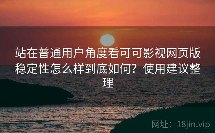 站在普通用户角度看可可影视网页版稳定性怎么样到底如何？使用建议整理