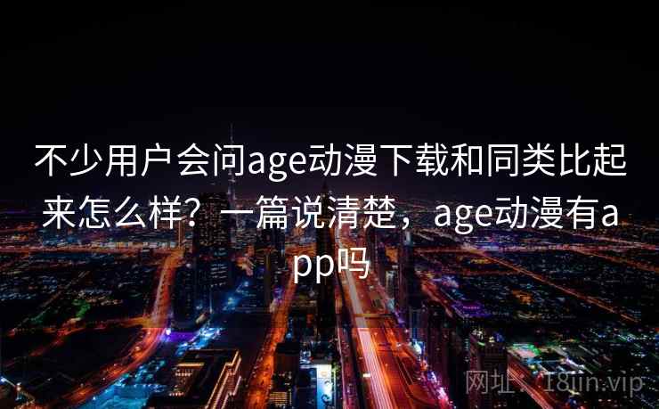 不少用户会问age动漫下载和同类比起来怎么样？一篇说清楚，age动漫有app吗