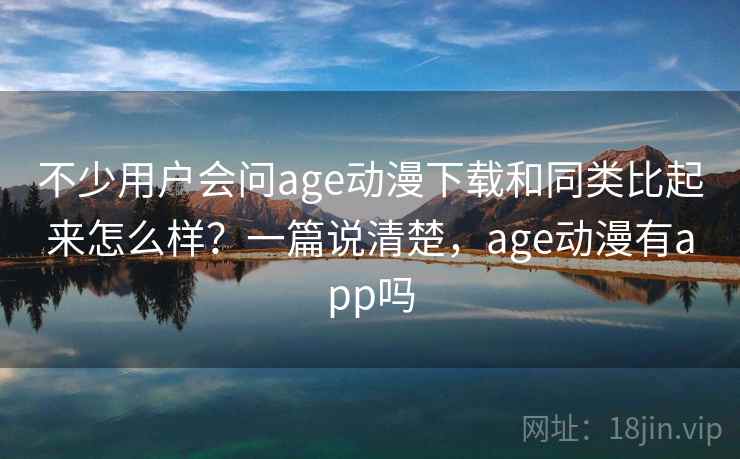 不少用户会问age动漫下载和同类比起来怎么样？一篇说清楚，age动漫有app吗  第2张