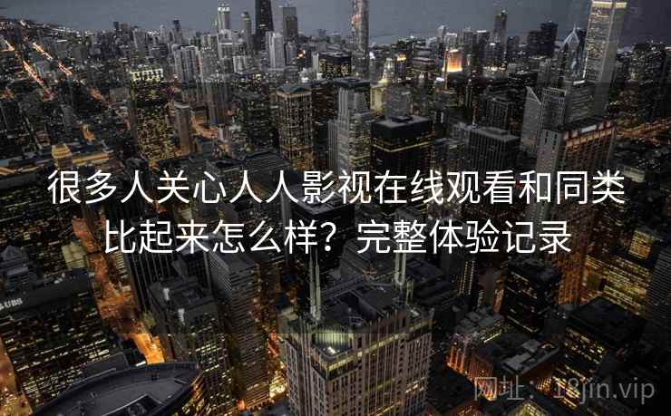 很多人关心人人影视在线观看和同类比起来怎么样?完整体验记录