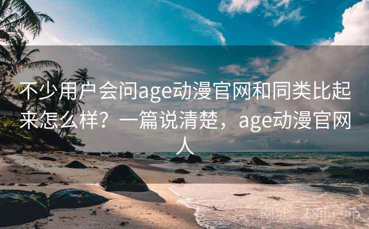 不少用户会问age动漫官网和同类比起来怎么样？一篇说清楚，age动漫官网人