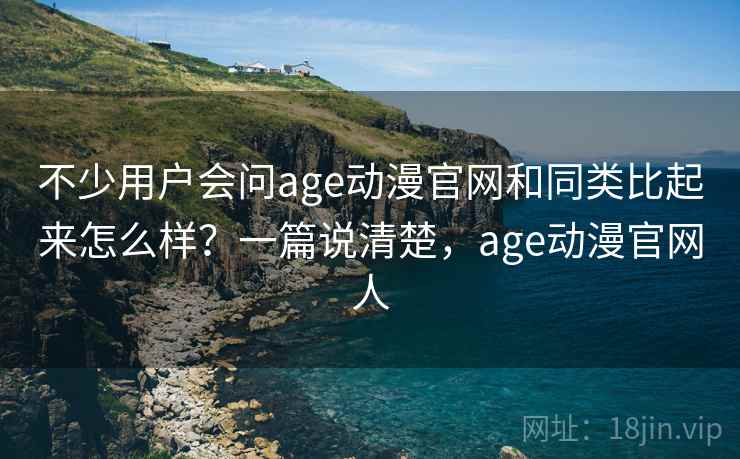 不少用户会问age动漫官网和同类比起来怎么样？一篇说清楚，age动漫官网人  第2张