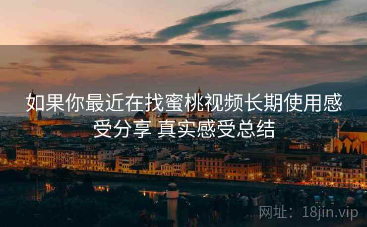 如果你最近在找蜜桃视频长期使用感受分享 真实感受总结