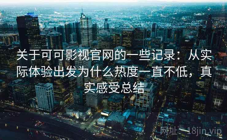 关于可可影视官网的一些记录：从实际体验出发为什么热度一直不低，真实感受总结