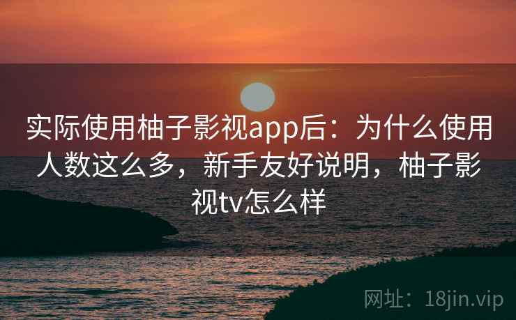 实际使用柚子影视app后：为什么使用人数这么多，新手友好说明，柚子影视tv怎么样  第2张