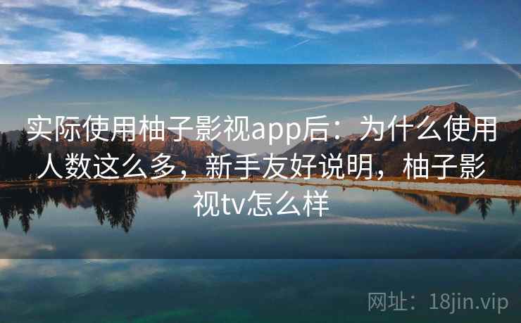 实际使用柚子影视app后：为什么使用人数这么多，新手友好说明，柚子影视tv怎么样