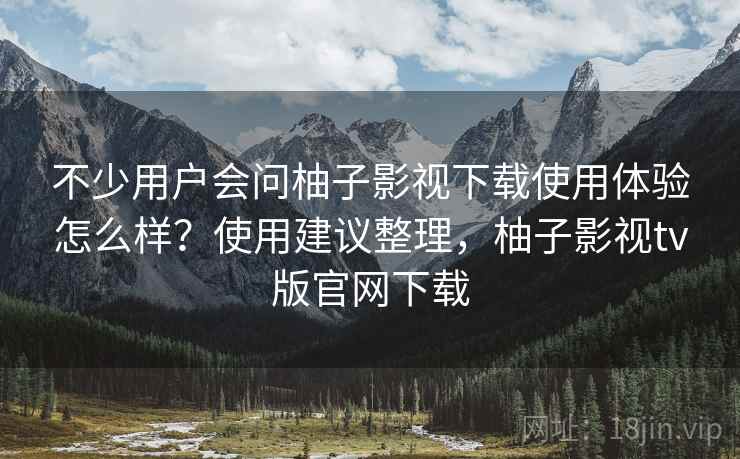 不少用户会问柚子影视下载使用体验怎么样？使用建议整理，柚子影视tv版官网下载  第2张