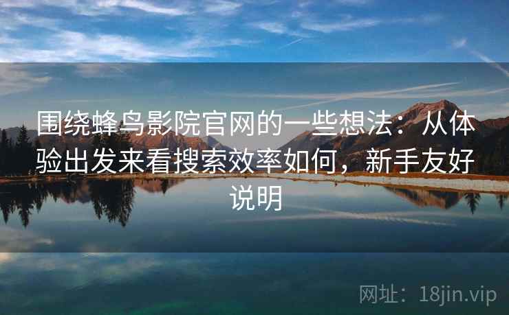 围绕蜂鸟影院官网的一些想法：从体验出发来看搜索效率如何，新手友好说明