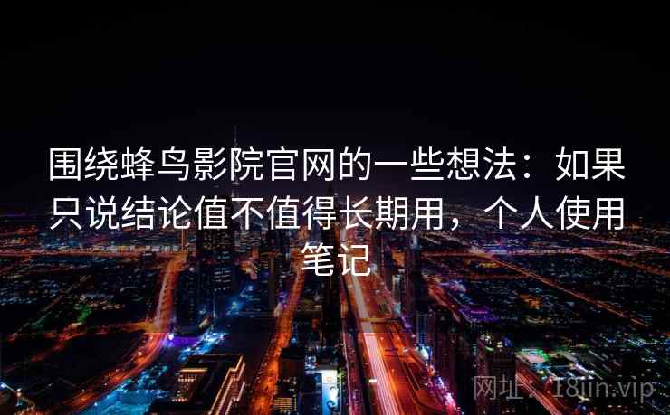 围绕蜂鸟影院官网的一些想法:如果只说结论值不值得长期用,个人使用笔记 第2张 围绕蜂鸟影院官网的一些想法:如果只说结论值不值得长期用,个人使用笔记 第2张