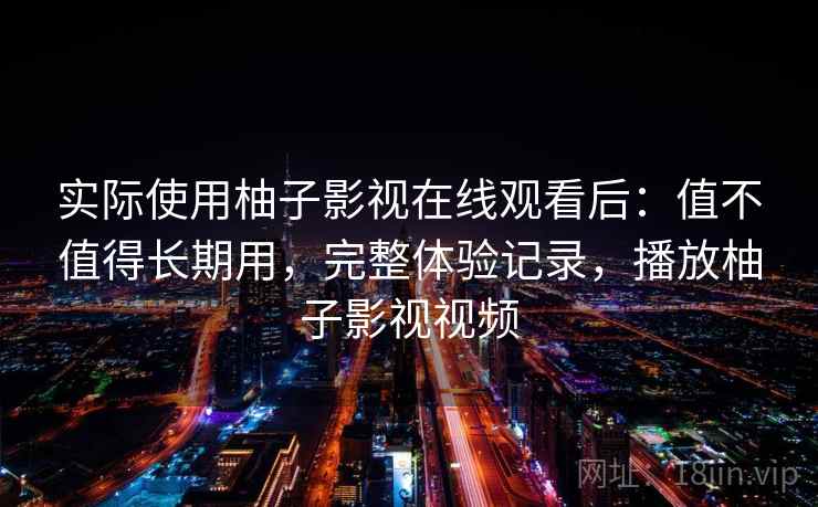 实际使用柚子影视在线观看后:值不值得长期用,完整体验记录,播放柚子影视视频