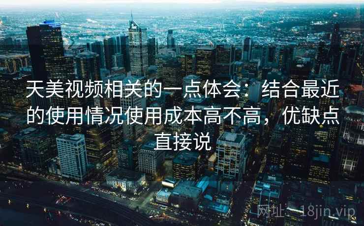 天美视频相关的一点体会：结合最近的使用情况使用成本高不高，优缺点直接说  第2张