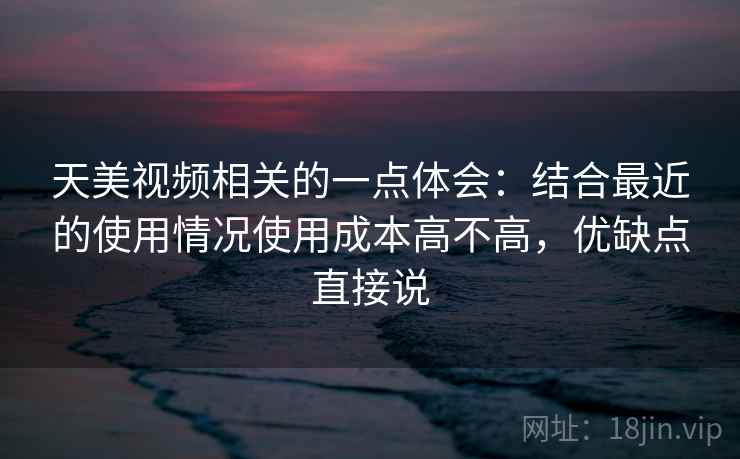 天美视频相关的一点体会：结合最近的使用情况使用成本高不高，优缺点直接说