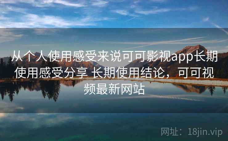 从个人使用感受来说可可影视app长期使用感受分享 长期使用结论，可可视频最新网站