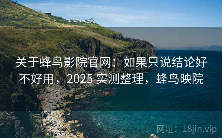关于蜂鸟影院官网：如果只说结论好不好用，2025 实测整理，蜂鸟映院  第2张