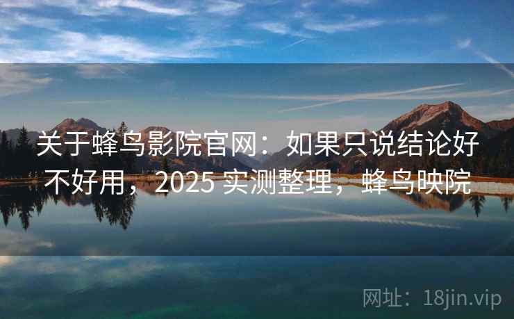 关于蜂鸟影院官网：如果只说结论好不好用，2025 实测整理，蜂鸟映院