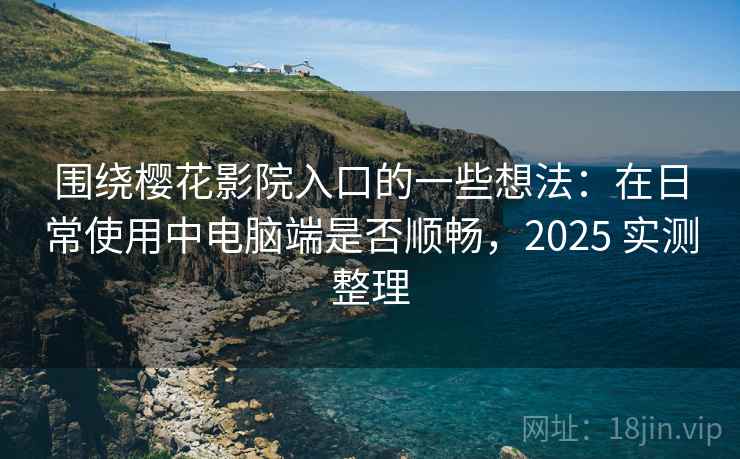 围绕樱花影院入口的一些想法:在日常使用中电脑端是否顺畅,2025 实测整理