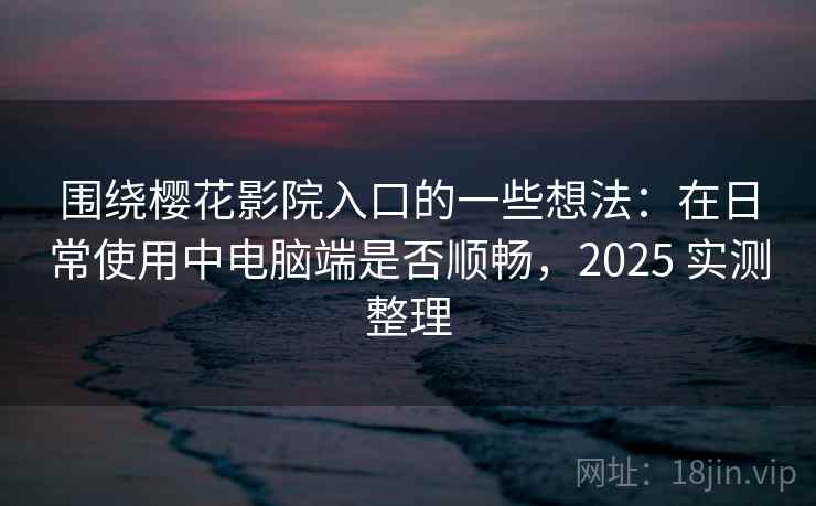 围绕樱花影院入口的一些想法:在日常使用中电脑端是否顺畅,2025 实测整理 第2张 围绕樱花影院入口的一些想法:在日常使用中电脑端是否顺畅,2025 实测整理 第2张