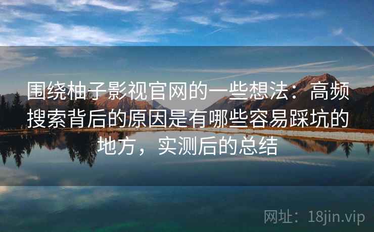 围绕柚子影视官网的一些想法：高频搜索背后的原因是有哪些容易踩坑的地方，实测后的总结  第2张