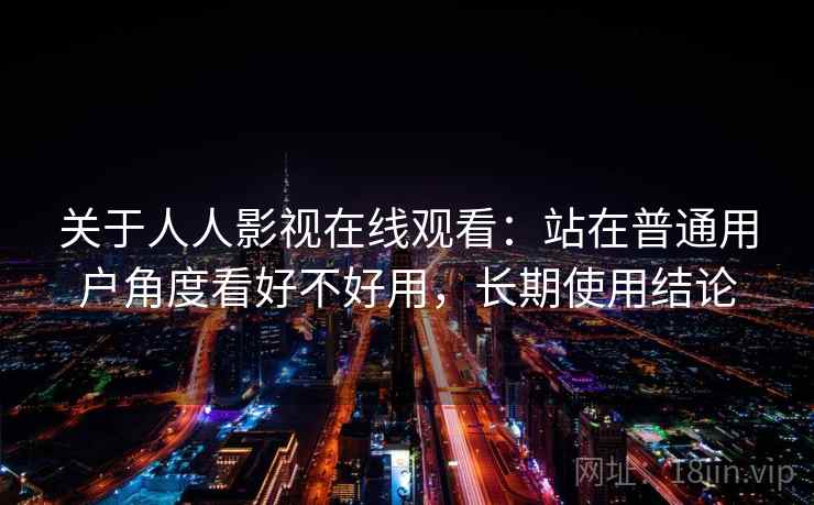 关于人人影视在线观看：站在普通用户角度看好不好用，长期使用结论  第2张