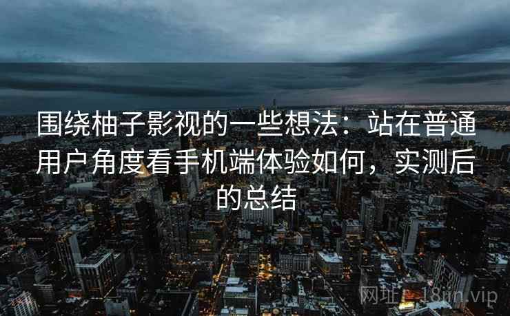 围绕柚子影视的一些想法：站在普通用户角度看手机端体验如何，实测后的总结  第2张