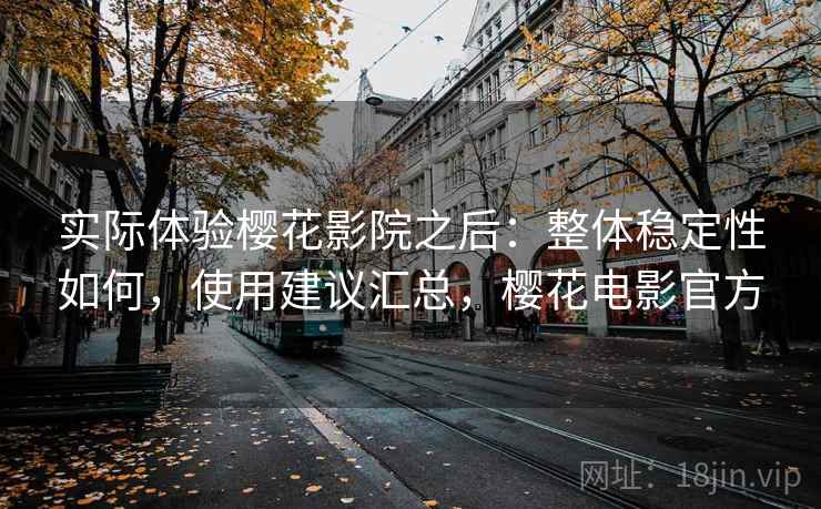 实际体验樱花影院之后：整体稳定性如何，使用建议汇总，樱花电影官方  第2张
