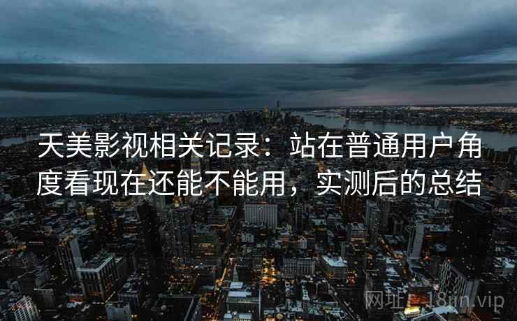 天美影视相关记录：站在普通用户角度看现在还能不能用，实测后的总结  第2张