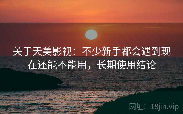 关于天美影视：不少新手都会遇到现在还能不能用，长期使用结论  第2张