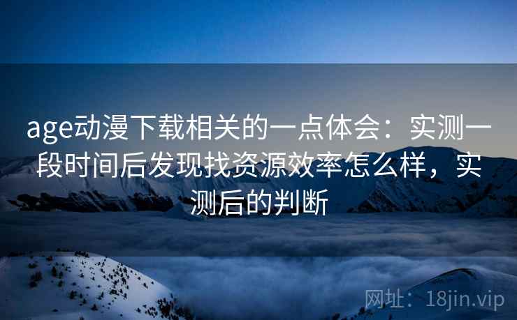 age动漫下载相关的一点体会:实测一段时间后发现找资源效率怎么样,实测后的判断