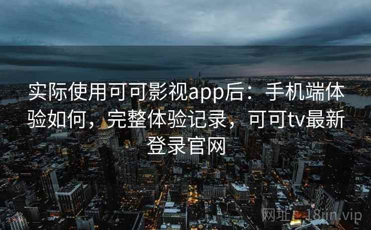 实际使用可可影视app后：手机端体验如何，完整体验记录，可可tv最新登录官网  第2张