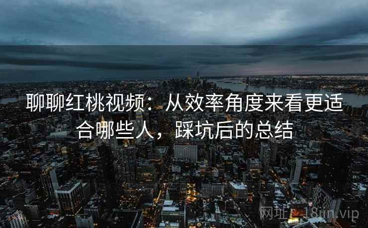 聊聊红桃视频：从效率角度来看更适合哪些人，踩坑后的总结  第2张