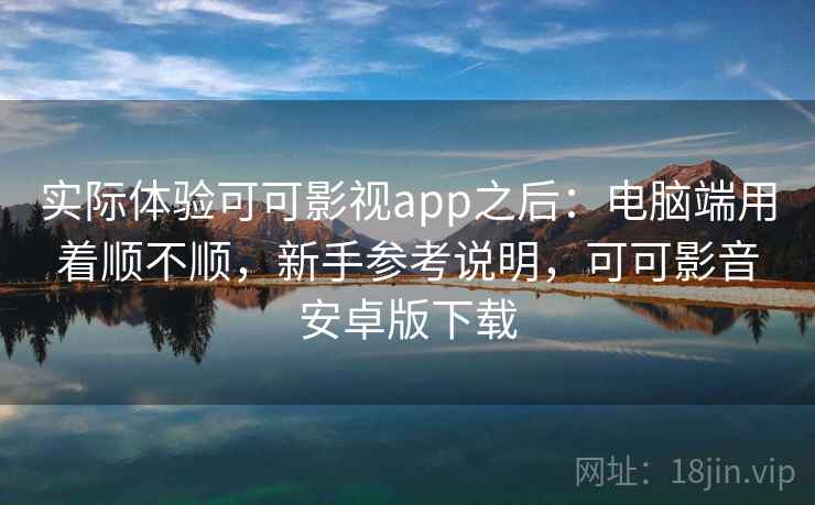 实际体验可可影视app之后：电脑端用着顺不顺，新手参考说明，可可影音安卓版下载  第2张