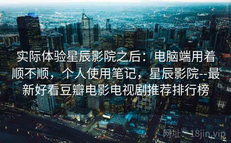 实际体验星辰影院之后：电脑端用着顺不顺，个人使用笔记，星辰影院--最新好看豆瓣电影电视剧推荐排行榜  第2张