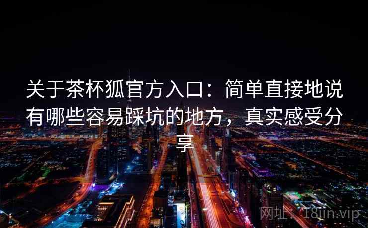 关于茶杯狐官方入口:简单直接地说有哪些容易踩坑的地方,真实感受分享 第2张 关于茶杯狐官方入口:简单直接地说有哪些容易踩坑的地方,真实感受分享 第2张