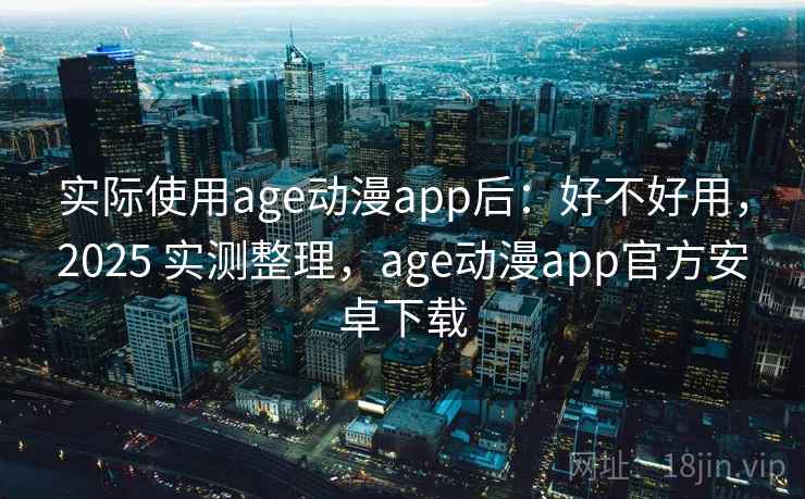 实际使用age动漫app后：好不好用，2025 实测整理，age动漫app官方安卓下载