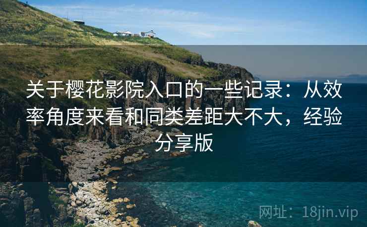 关于樱花影院入口的一些记录：从效率角度来看和同类差距大不大，经验分享版  第2张