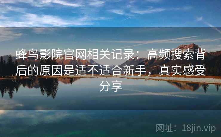 蜂鸟影院官网相关记录：高频搜索背后的原因是适不适合新手，真实感受分享
