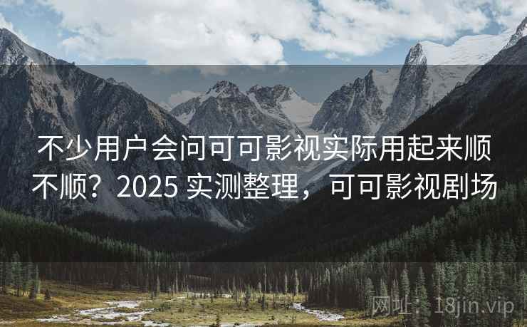 不少用户会问可可影视实际用起来顺不顺？2025 实测整理，可可影视剧场