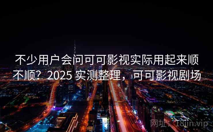 不少用户会问可可影视实际用起来顺不顺？2025 实测整理，可可影视剧场  第2张