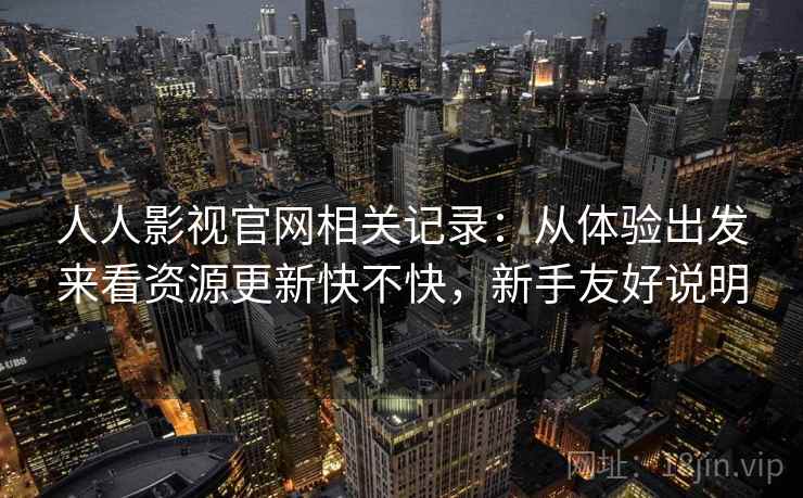 人人影视官网相关记录：从体验出发来看资源更新快不快，新手友好说明  第2张