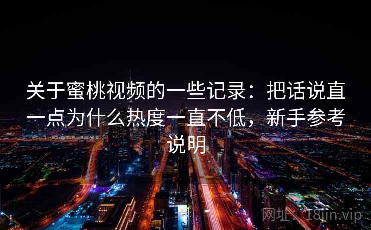 关于蜜桃视频的一些记录：把话说直一点为什么热度一直不低，新手参考说明  第2张