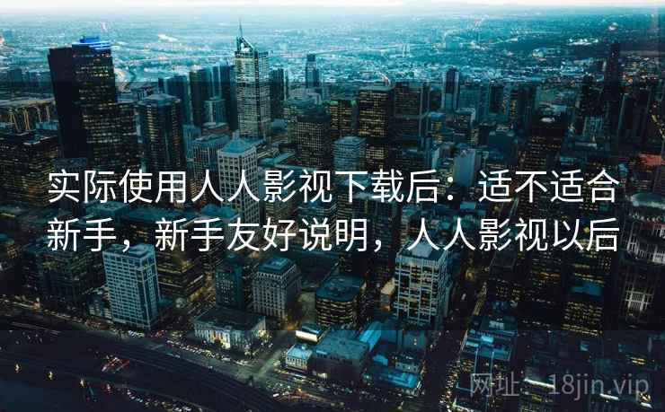 实际使用人人影视下载后：适不适合新手，新手友好说明，人人影视以后
