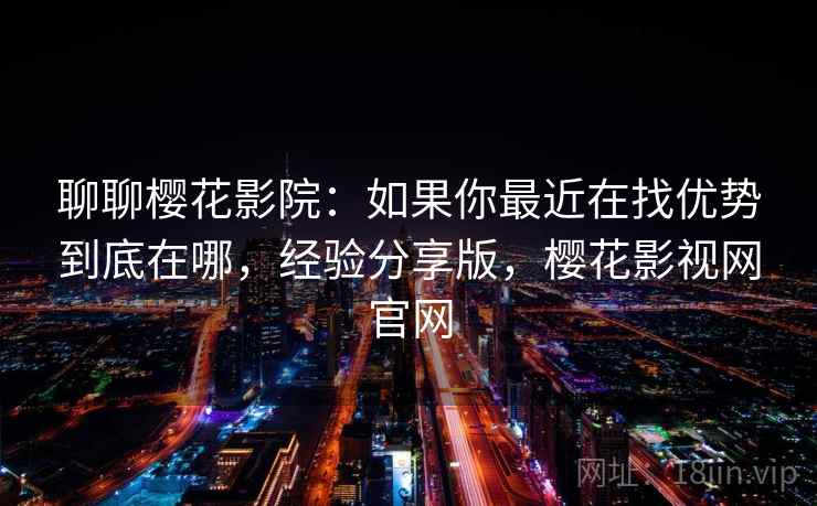 聊聊樱花影院：如果你最近在找优势到底在哪，经验分享版，樱花影视网官网  第2张