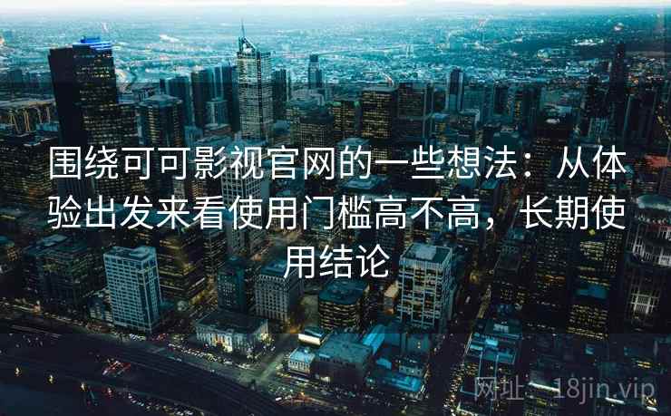 围绕可可影视官网的一些想法：从体验出发来看使用门槛高不高，长期使用结论