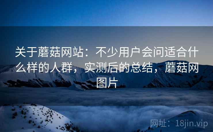 关于蘑菇网站:不少用户会问适合什么样的人群,实测后的总结,蘑菇网图片