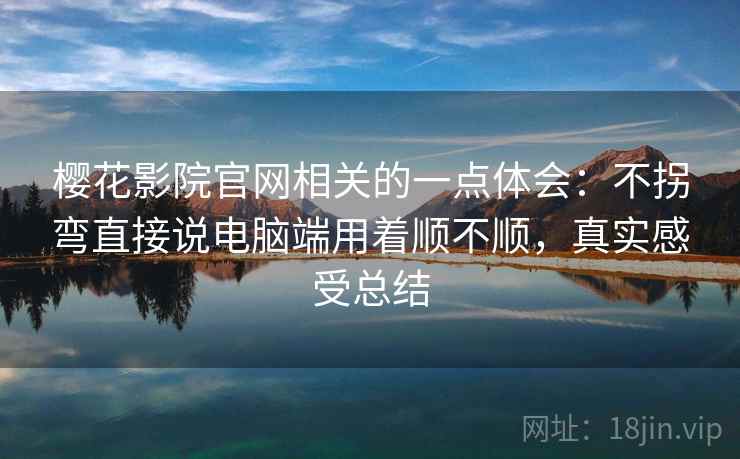 樱花影院官网相关的一点体会：不拐弯直接说电脑端用着顺不顺，真实感受总结  第2张