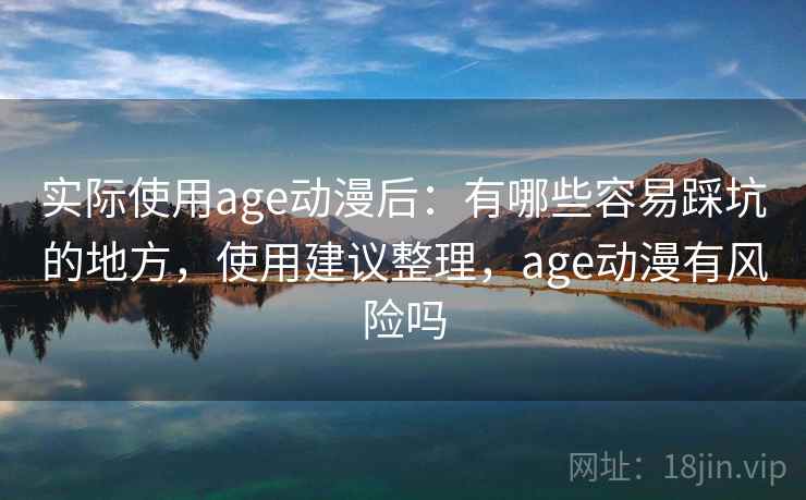 实际使用age动漫后:有哪些容易踩坑的地方,使用建议整理,age动漫有风险吗